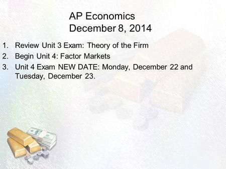 AP Economics December 8, 2014 1.Review Unit 3 Exam: Theory of the Firm 2.Begin Unit 4: Factor Markets 3.Unit 4 Exam NEW DATE: Monday, December 22 and Tuesday,