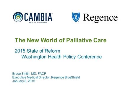 1 The New World of Palliative Care 2015 State of Reform Washington Health Policy Conference Bruce Smith, MD, FACP Executive Medical Director, Regence BlueShield.