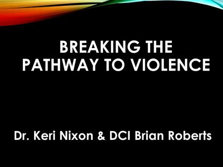 BREAKING THE PATHWAY TO VIOLENCE Dr. Keri Nixon & DCI Brian Roberts.