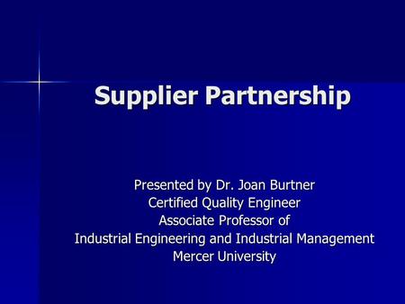 Supplier Partnership Presented by Dr. Joan Burtner Certified Quality Engineer Associate Professor of Industrial Engineering and Industrial Management Mercer.
