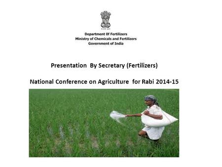 Presentation By Secretary (Fertilizers) National Conference on Agriculture for Rabi 2014-15.