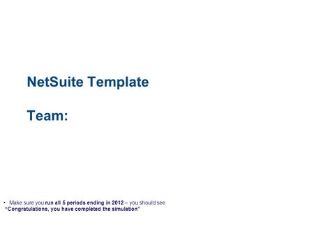 NetSuite Template Team: Make sure you run all 5 periods ending in 2012 – you should see “Congratulations, you have completed the simulation”