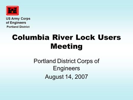 Columbia River Lock Users Meeting Portland District Corps of Engineers August 14, 2007 US Army Corps of Engineers Portland District Portland District.