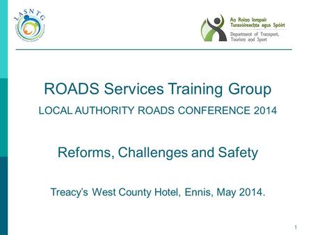 1 ROADS Services Training Group LOCAL AUTHORITY ROADS CONFERENCE 2014 Reforms, Challenges and Safety Treacy’s West County Hotel, Ennis, May 2014.