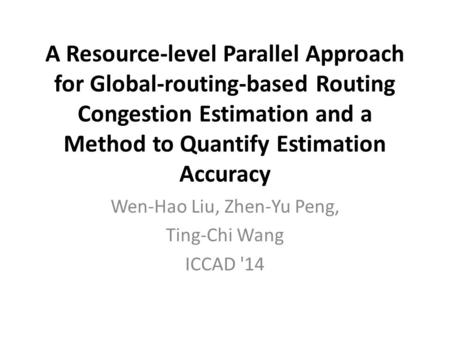 A Resource-level Parallel Approach for Global-routing-based Routing Congestion Estimation and a Method to Quantify Estimation Accuracy Wen-Hao Liu, Zhen-Yu.