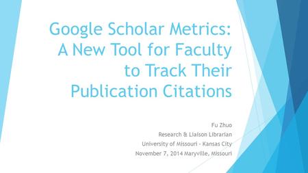 Google Scholar Metrics: A New Tool for Faculty to Track Their Publication Citations Fu Zhuo Research & Liaison Librarian University of Missouri – Kansas.