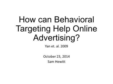 How can Behavioral Targeting Help Online Advertising? Yan et. al. 2009 October 23, 2014 Sam Hewitt.
