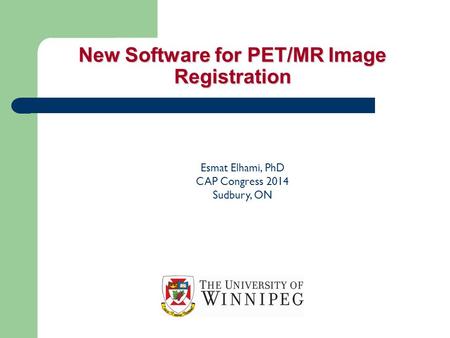 New Software for PET/MR Image Registration Esmat Elhami, PhD CAP Congress 2014 Sudbury, ON.