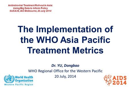 The Implementation of the WHO Asia Pacific Treatment Metrics Dr. YU, Dongbao WHO Regional Office for the Western Pacific 20 July, 2014 Antiretroviral Treatment.