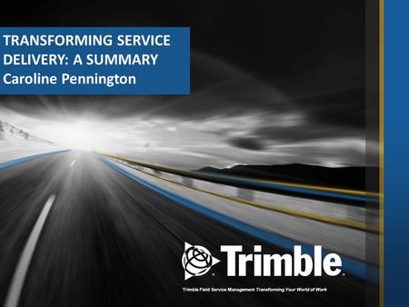 Trimble Field Service Management Transforming Your World of Work TRANSFORMING SERVICE DELIVERY: A SUMMARY Caroline Pennington.