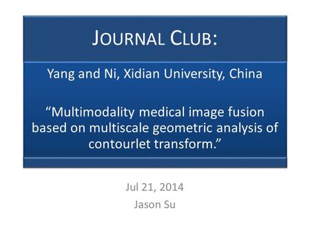 J OURNAL C LUB : Yang and Ni, Xidian University, China “Multimodality medical image fusion based on multiscale geometric analysis of contourlet transform.”