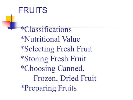 FRUITS *Classifications *Nutritional Value *Selecting Fresh Fruit *Storing Fresh Fruit *Choosing Canned, 		Frozen, Dried Fruit *Preparing Fruits.