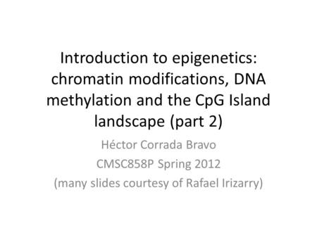 Introduction to epigenetics: chromatin modifications, DNA methylation and the CpG Island landscape (part 2) Héctor Corrada Bravo CMSC858P Spring 2012 (many.