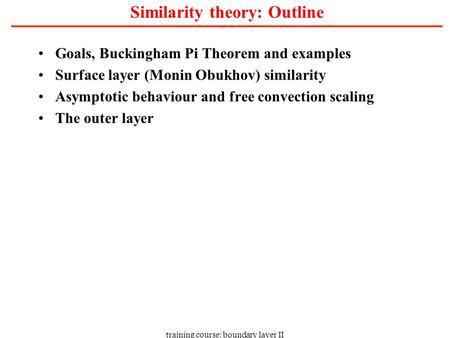 Training course: boundary layer II Similarity theory: Outline Goals, Buckingham Pi Theorem and examples Surface layer (Monin Obukhov) similarity Asymptotic.