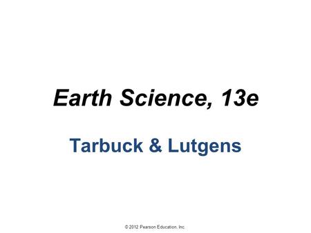 © 2012 Pearson Education, Inc. Earth Science, 13e Tarbuck & Lutgens.