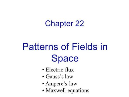 Chapter 22 Patterns of Fields in Space Electric flux Gauss’s law Ampere’s law Maxwell equations.