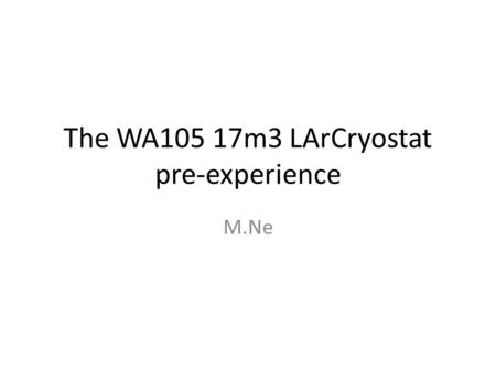 The WA105 17m3 LArCryostat pre-experience M.Ne. Status Tender done for the membrane part, 1 German firm selected A lot of time wasted to renegotiate the.