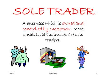 PM/06/03NQBM - BICS1 SOLE TRADER A business which is owned and controlled by one person. Most small local businesses are sole traders.