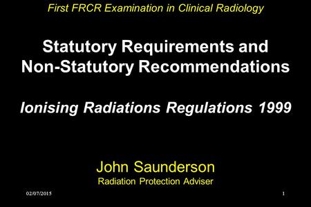 First FRCR Examination in Clinical Radiology Statutory Requirements and Non-Statutory Recommendations Ionising Radiations Regulations 1999 John.