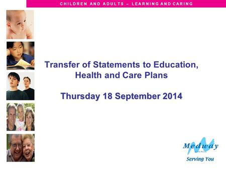 C H I L D R E N A N D A D U L T S – L E A R N I N G A N D C A R I N G Thursday 18 September 2014 Transfer of Statements to Education, Health and Care Plans.