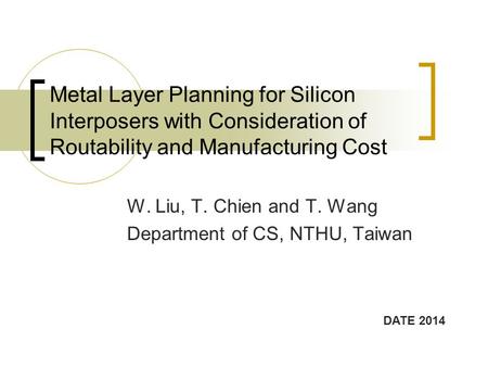Metal Layer Planning for Silicon Interposers with Consideration of Routability and Manufacturing Cost W. Liu, T. Chien and T. Wang Department of CS, NTHU,