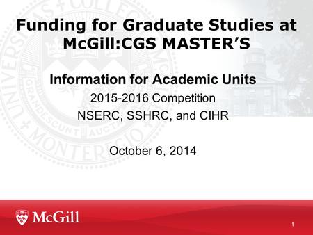 1 Funding for Graduate Studies at McGill:CGS MASTER’S Information for Academic Units 2015-2016 Competition NSERC, SSHRC, and CIHR October 6, 2014.
