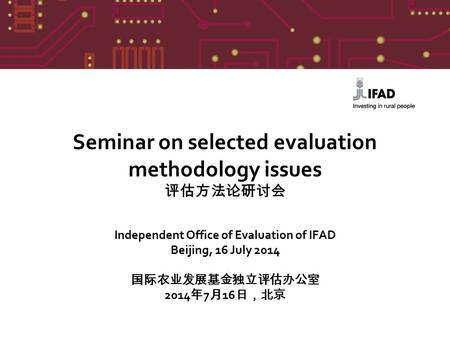 Seminar on selected evaluation methodology issues 评估方法论研讨会 Independent Office of Evaluation of IFAD Beijing, 16 July 2014 国际农业发展基金独立评估办公室 2014 年 7 月 16.