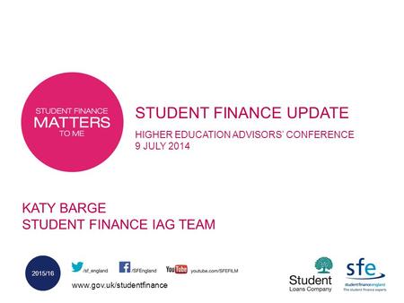 Www.gov.uk/studentfinance 2015/16 STUDENT FINANCE UPDATE HIGHER EDUCATION ADVISORS’ CONFERENCE 9 JULY 2014 KATY BARGE STUDENT FINANCE IAG TEAM.