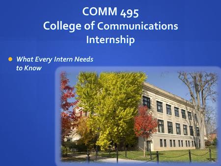 COMM 495 College of Communications Internship What Every Intern Needs to Know What Every Intern Needs to Know.