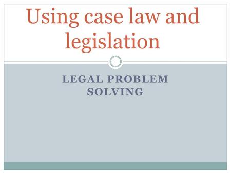 LEGAL PROBLEM SOLVING Using case law and legislation.