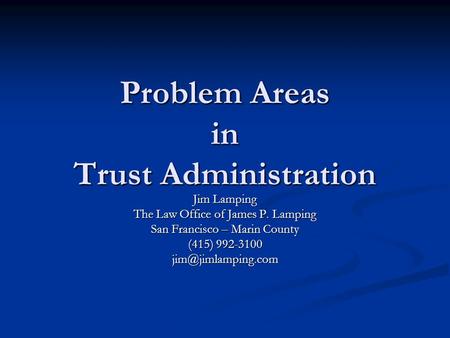 Problem Areas in Trust Administration Jim Lamping The Law Office of James P. Lamping San Francisco – Marin County (415) 992-3100