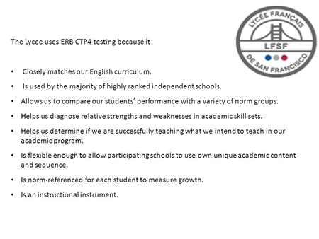 The Lycee uses ERB CTP4 testing because it Closely matches our English curriculum. Is used by the majority of highly ranked independent schools. Allows.