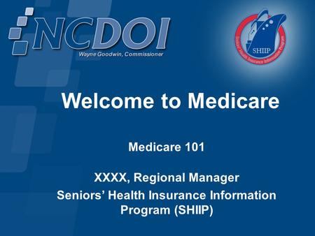 Welcome to Medicare Medicare 101 XXXX, Regional Manager Seniors’ Health Insurance Information Program (SHIIP)