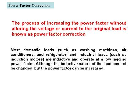 Power Factor Correction Most domestic loads (such as washing machines, air conditioners, and refrigerator) and industrial loads (such as induction motors)