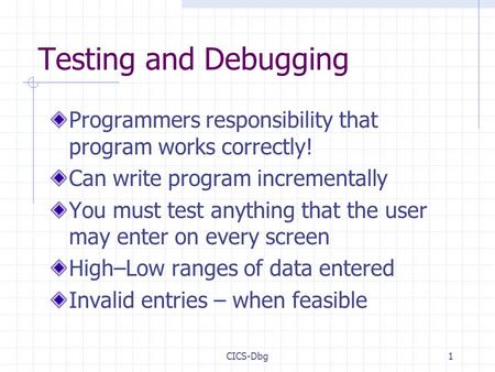 CICS-Dbg1 Testing and Debugging Programmers responsibility that program works correctly! Can write program incrementally You must test anything that the.