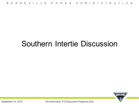 B O N N E V I L L E P O W E R A D M I N I S T R A T I O N Pre-Decisional. For Discussion Purposes Only.September 10, 2014 Southern Intertie Discussion.