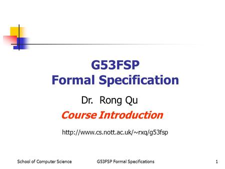 School of Computer ScienceG53FSP Formal Specifications1 G53FSP Formal Specification Dr. Rong Qu Course Introduction