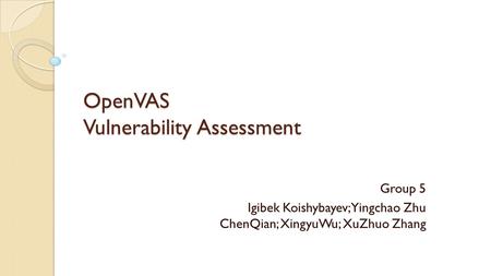 OpenVAS Vulnerability Assessment Group 5 Igibek Koishybayev; Yingchao Zhu ChenQian; XingyuWu; XuZhuo Zhang.