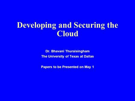Developing and Securing the Cloud Dr. Bhavani Thuraisingham The University of Texas at Dallas Papers to be Presented on May 1.