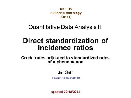 Direct standardization of incidence ratios Crude rates adjusted to standardized rates of a phenomenon Jiří Šafr jiri.safr(AT)seznam.cz updated 30/12/2014.