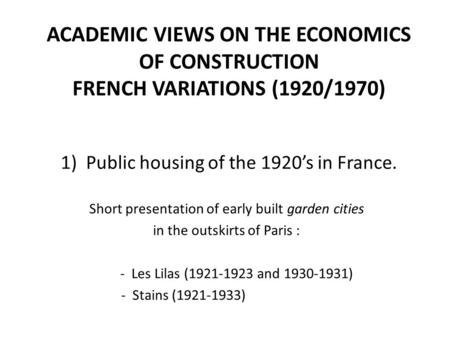 ACADEMIC VIEWS ON THE ECONOMICS OF CONSTRUCTION FRENCH VARIATIONS (1920/1970) 1) Public housing of the 1920’s in France. Short presentation of early built.