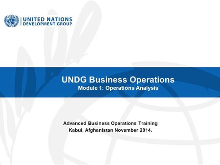 UNDG Business Operations Module 1: Operations Analysis Advanced Business Operations Training Kabul, Afghanistan November 2014.