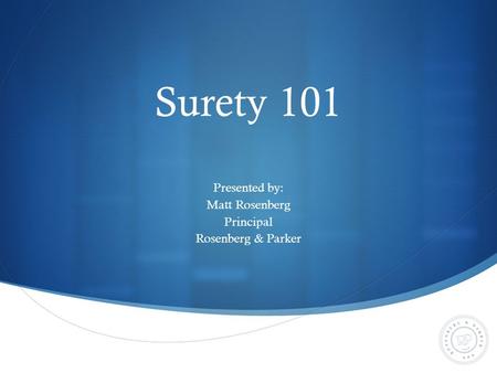 Surety 101 Presented by: Matt Rosenberg Principal Rosenberg & Parker.