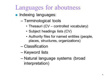 1 Languages for aboutness n Indexing languages: –Terminological tools Thesauri (CV – controlled vocabulary) Subject headings lists (CV) Authority files.