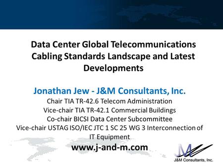 Data Center Global Telecommunications Cabling Standards Landscape and Latest Developments Jonathan Jew - J&M Consultants, Inc. Chair TIA TR-42.6 Telecom.