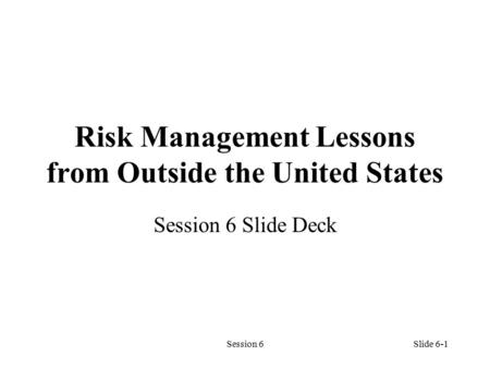 Session 6Slide 6-1 Risk Management Lessons from Outside the United States Session 6 Slide Deck.