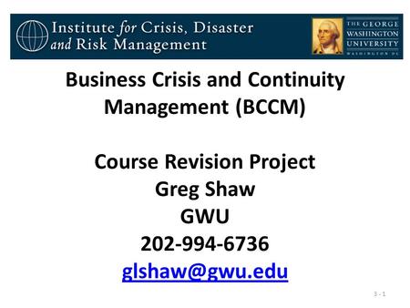 Business Crisis and Continuity Management (BCCM) Course Revision Project Greg Shaw GWU 202-994-6736  3 - 1.