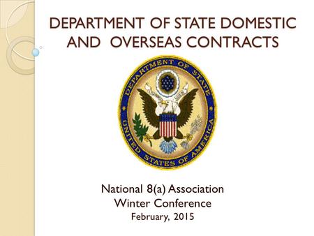 DEPARTMENT OF STATE DOMESTIC AND OVERSEAS CONTRACTS National 8(a) Association Winter Conference February, 2015.