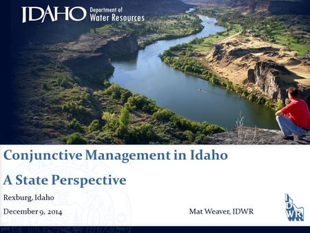 Conjunctive Management in Idaho A State Perspective Rexburg, Idaho December 9, 2014Mat Weaver, IDWR.