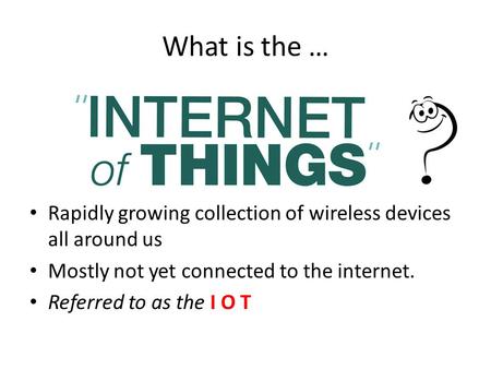 What is the … Rapidly growing collection of wireless devices all around us Mostly not yet connected to the internet. Referred to as the I O T.